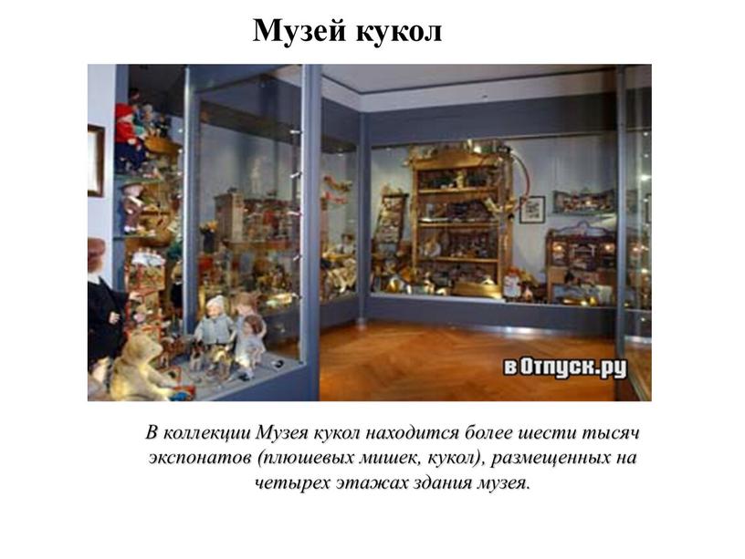 В коллекции Музея кукол находится более шести тысяч экспонатов (плюшевых мишек, кукол), размещенных на четырех этажах здания музея