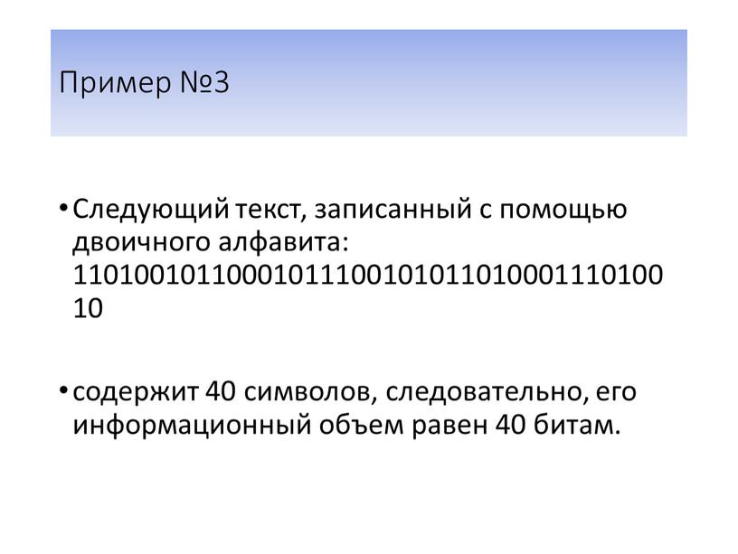 Пример №3 Следующий текст, записанный с помощью двоичного алфавита: 1101001011000101110010101101000111010010 содержит 40 символов, следовательно, его информационный объем равен 40 битам