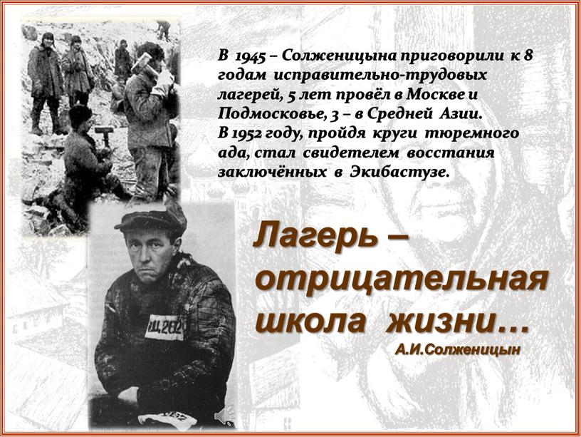 В 1945 – Солженицына приговорили к 8 годам исправительно-трудовых лагерей, 5 лет провёл в