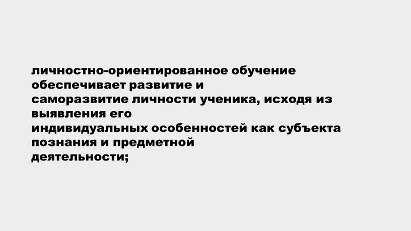 личностно-ориентированное обучение обеспечивает развитие и саморазвитие личности ученика, исходя из выявления его индивидуальных особенностей как субъекта познания и предметной деятельности;