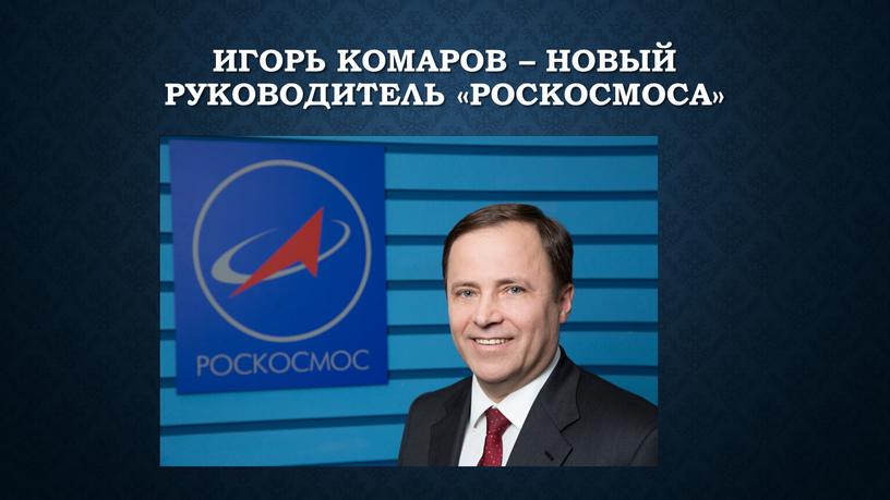 Игорь Комаров – новый руководитель «Роскосмоса»