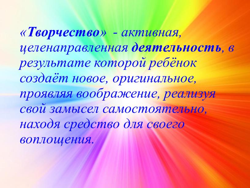 Творчество » - активная, целенаправленная деятельность , в результате которой ребёнок создаёт новое, оригинальное, проявляя воображение, реализуя свой замысел самостоятельно, находя средство для своего воплощения