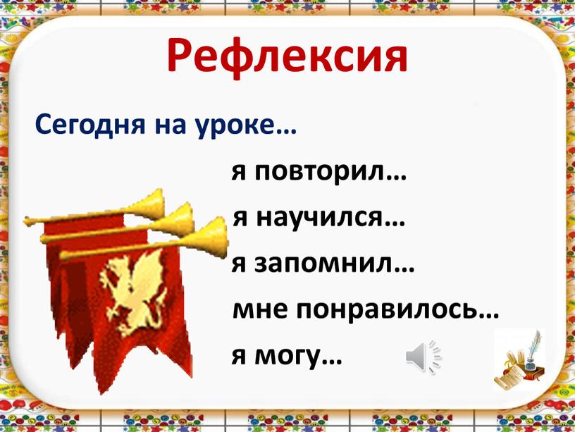 Рефлексия Сегодня на уроке… я повторил… я научился… я запомнил… мне понравилось… я могу…