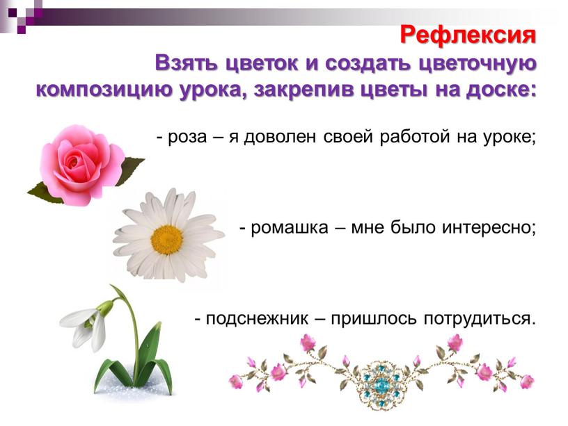 Рефлексия Взять цветок и создать цветочную композицию урока, закрепив цветы на доске: - роза – я доволен своей работой на уроке; - ромашка – мне…