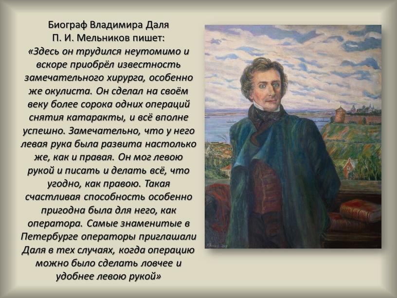 Биограф Владимира Даля П. И. Мельников пишет: «Здесь он трудился неутомимо и вскоре приобрёл известность замечательного хирурга, особенно же окулиста