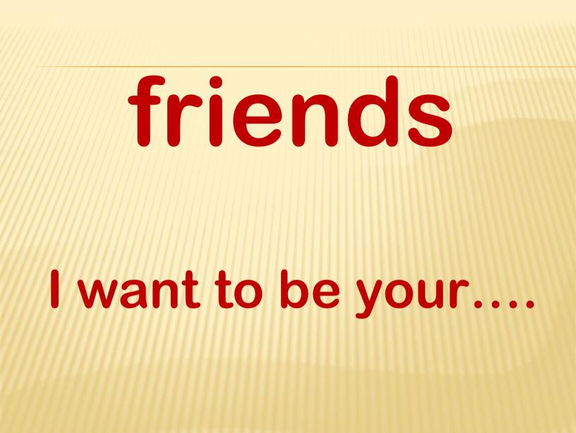 friends I want to be your….