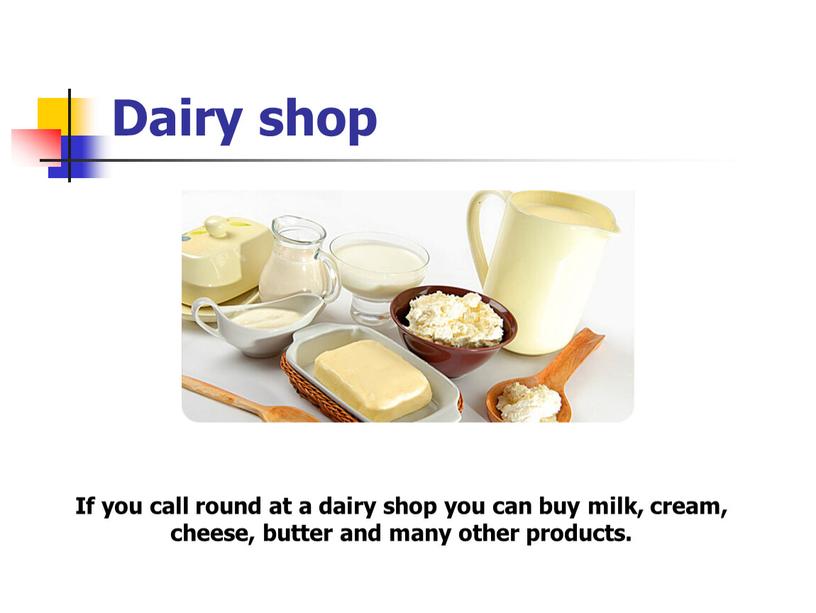 Dairy shop If you call round at a dairy shop you can buy milk, cream, cheese, butter and many other products