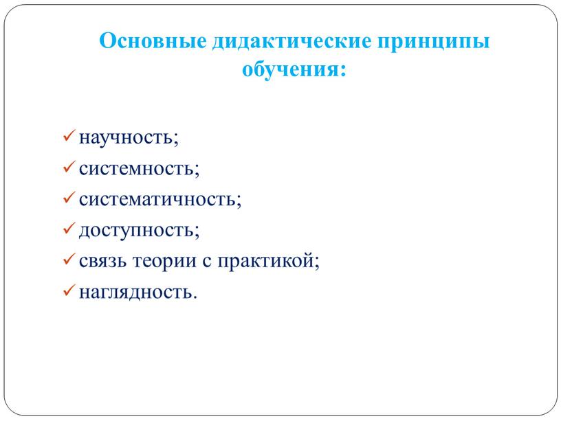 Основные дидактические принципы обучения: научность; системность; систематичность; доступность; связь теории с практикой; наглядность