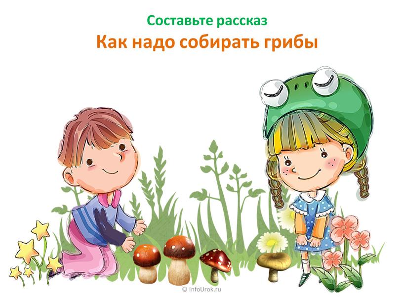 InfoUrok.ru Составьте рассказ Как надо собирать грибы