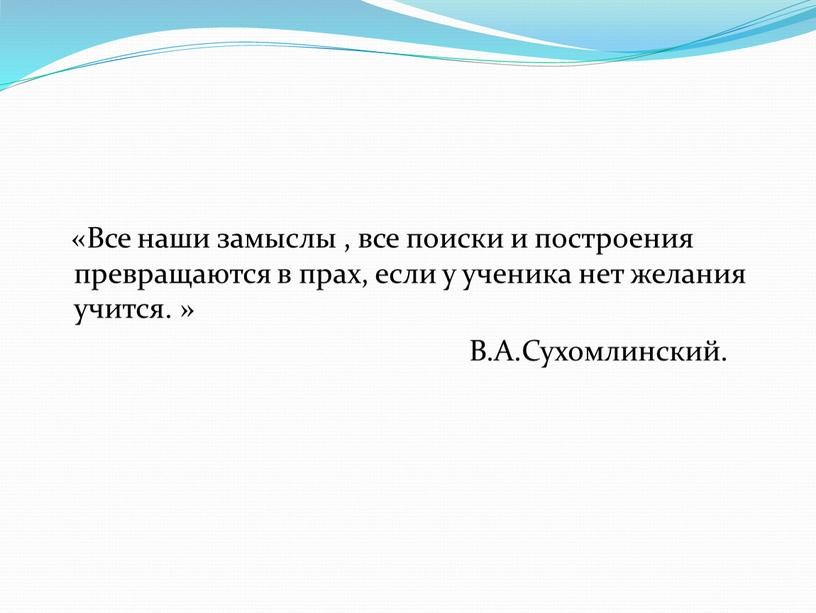 Все наши замыслы , все поиски и построения превращаются в прах, если у ученика нет желания учится