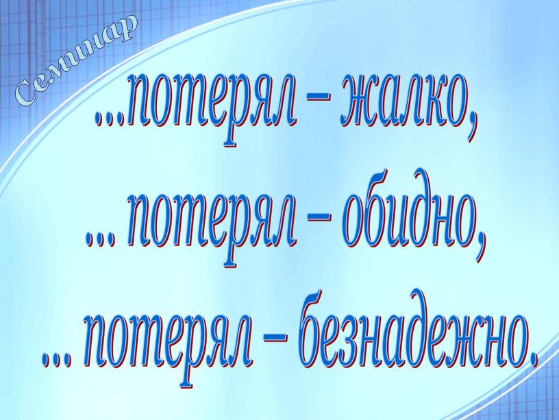 …потерял – жалко, … потерял – обидно, … потерял – безнадежно. Семинар