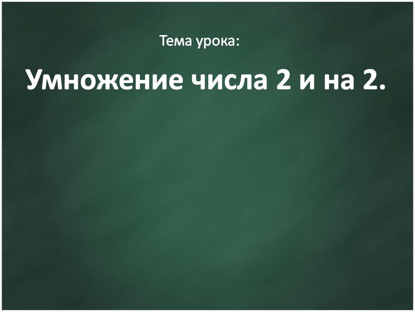 Умножение числа 2 и на 2. Тема урока: