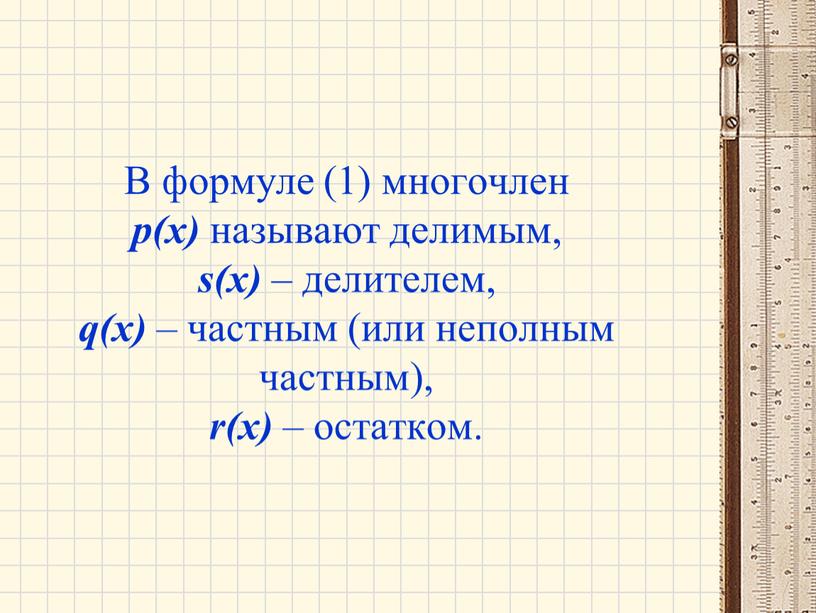 В формуле (1) многочлен р(х) называют делимым, s(x) – делителем, q(x) – частным (или неполным частным), r(x) – остатком