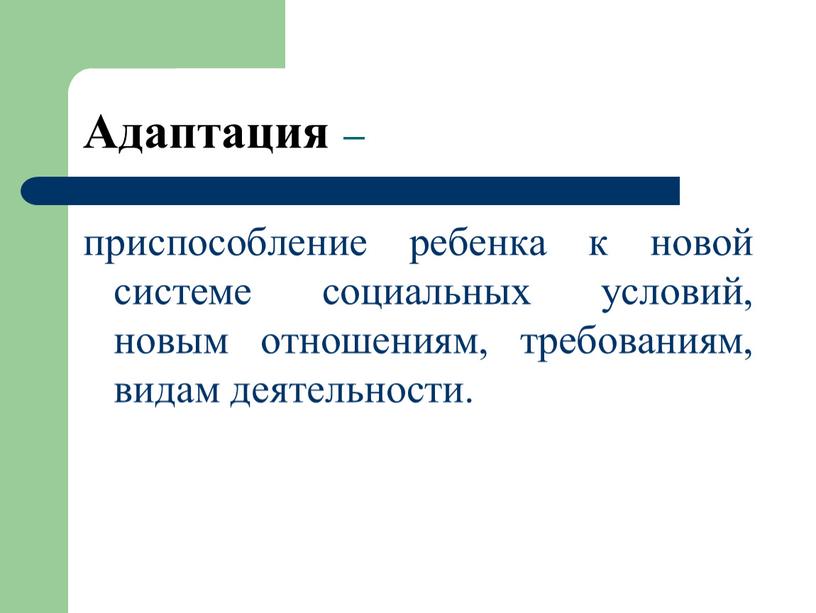 Адаптация – приспособление ребенка к новой системе социальных условий, новым отношениям, требованиям, видам деятельности