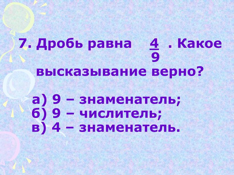 Дробь равна 4 . Какое 9 высказывание верно? а) 9 – знаменатель; б) 9 – числитель; в) 4 – знаменатель