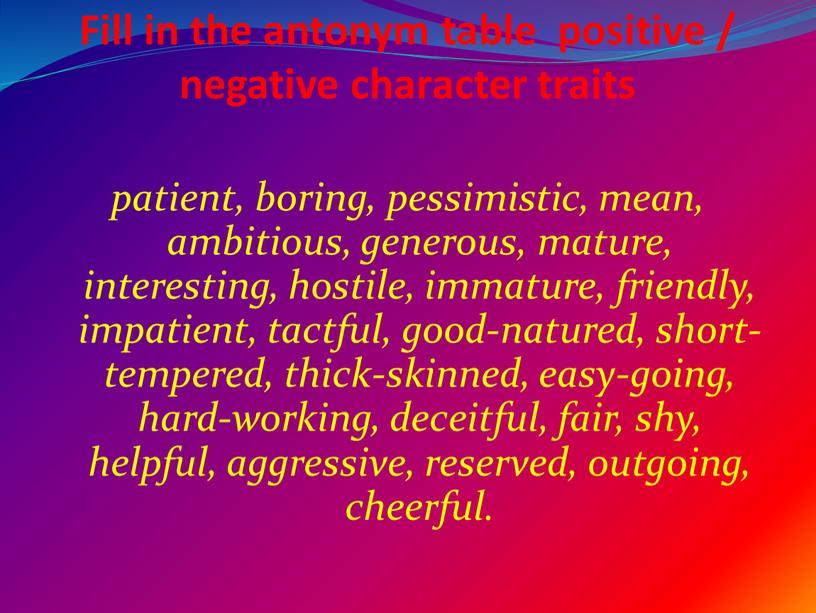 Fill in the antonym table positive / negative character traits patient, boring, pessimistic, mean, ambitious, generous, mature, interesting, hostile, immature, friendly, impatient, tactful, good-natured, short-tempered,…