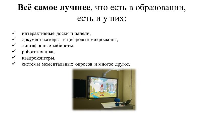 Всё самое лучшее , что есть в образовании, есть и у них: интерактивные доски и панели, документ-камеры и цифровые микроскопы, лингафонные кабинеты, робототехника, квадрокоптеры, системы…