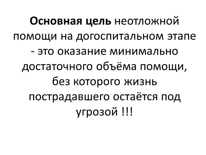 Основная цель неотложной помощи на догоспитальном этапе - это оказание минимально достаточного объёма помощи, без которого жизнь пострадавшего остаётся под угрозой !!!