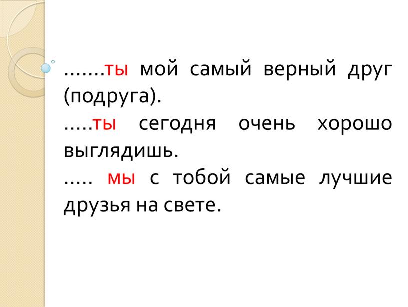 …….ты мой самый верный друг (подруга). …..ты сегодня очень хорошо выглядишь. ….. мы с тобой самые лучшие друзья на свете.