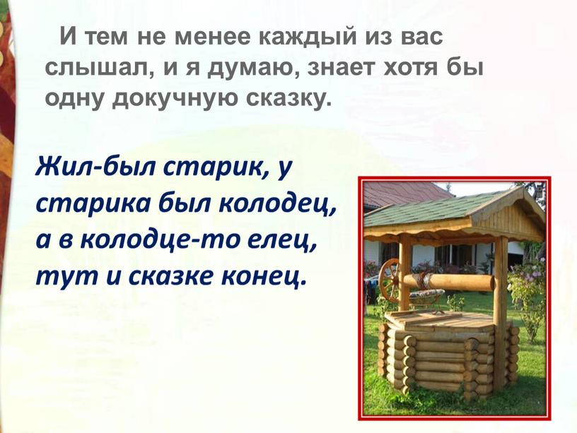 Жил-был старик, у старика был колодец, а в колодце-то елец, тут и сказке конец