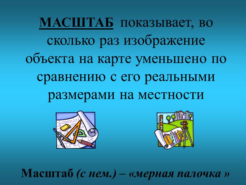 МАСШТАБ показывает, во сколько раз изображение объекта на карте уменьшено по сравнению с его реальными размерами на местности