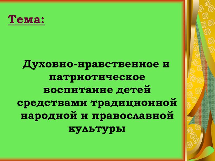 Тема: Духовно-нравственное и патриотическое воспитание детей средствами традиционной народной и православной культуры