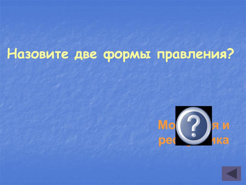 Назовите две формы правления? Монархия и республика