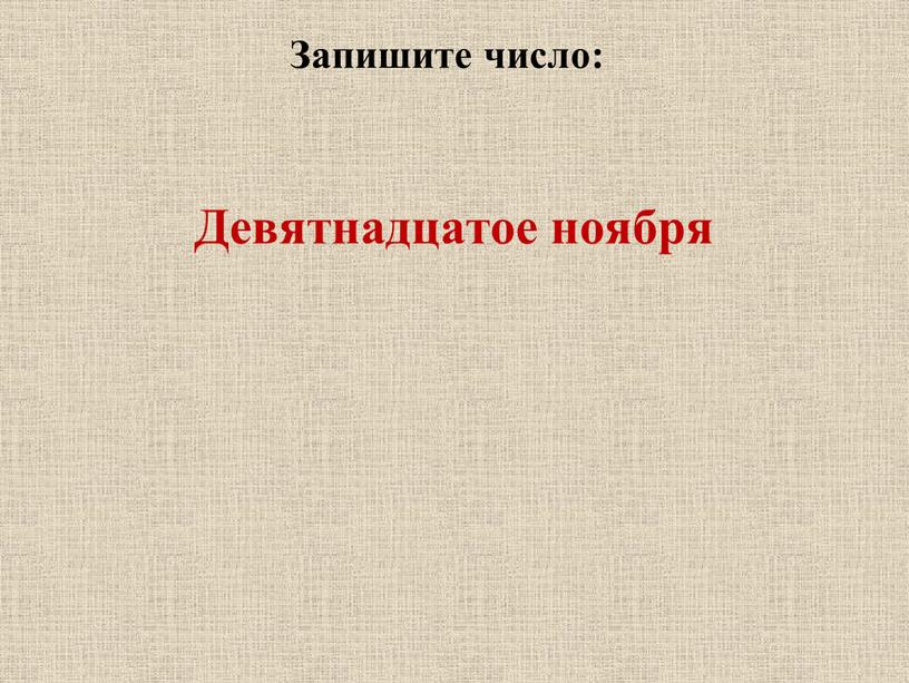 Запишите число: Девятнадцатое ноября