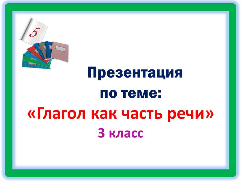 Презентация по теме: «Глагол как часть речи» 3 класс