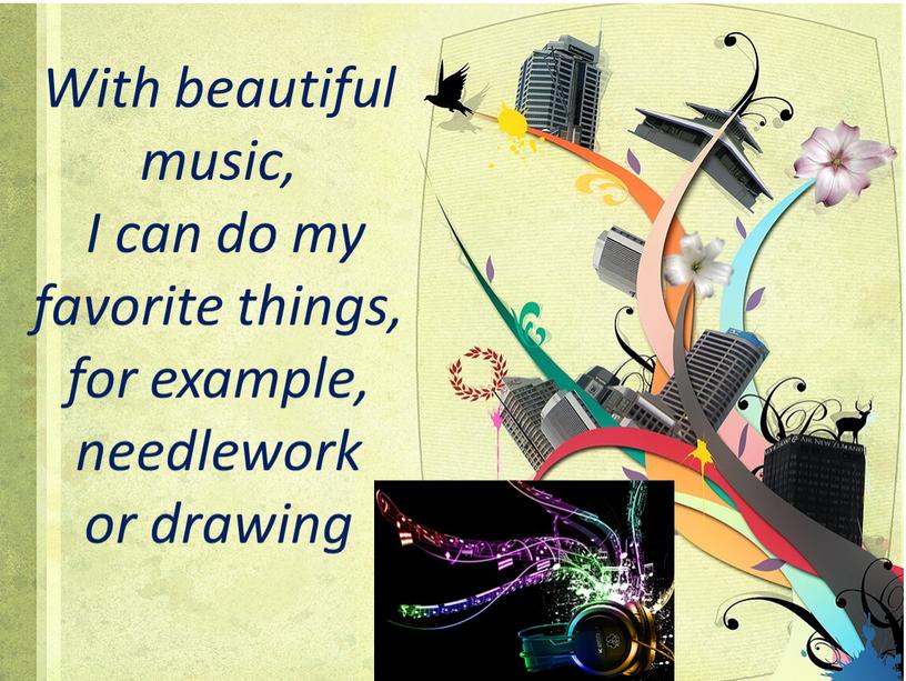 With beautiful music, I can do my favorite things, for example, needlework or drawing