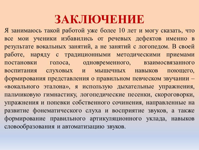 ЗАКЛЮЧЕНИЕ Я занимаюсь такой работой уже более 10 лет и могу сказать, что все мои ученики избавились от речевых дефектов именно в результате вокальных занятий,…