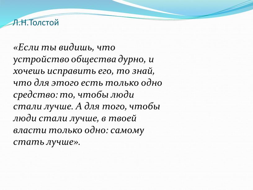 Л.Н.Толстой «Если ты видишь, что устройство общества дурно, и хочешь исправить его, то знай, что для этого есть только одно средство: то, чтобы люди стали…