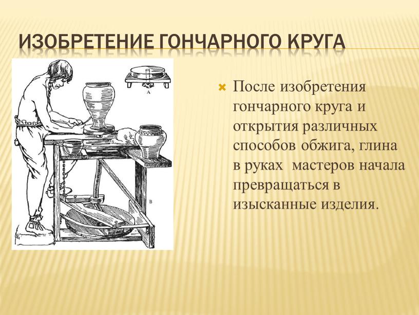 Изобретение гончарного круга После изобретения гончарного круга и открытия различных способов обжига, глина в руках мастеров начала превращаться в изысканные изделия