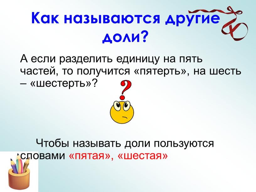 Как называются другие доли? А если разделить единицу на пять частей, то получится «пятерть», на шесть – «шестерть»?