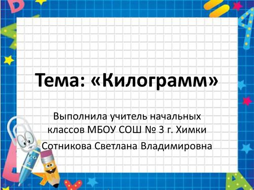 Тема: «Килограмм» Выполнила учитель начальных классов