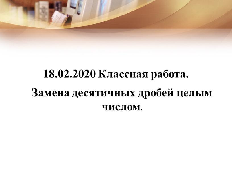 Классная работа. Замена десятичных дробей целым числом