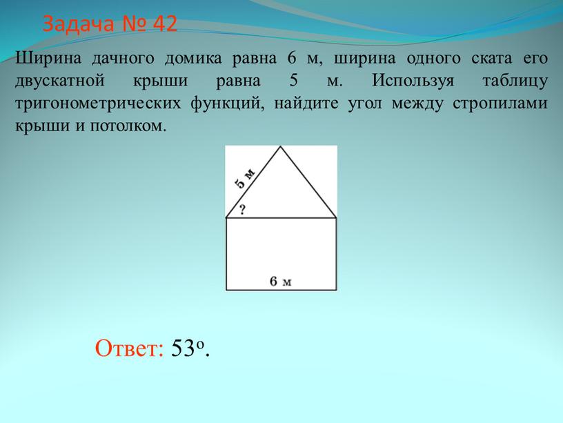 Задача № 42 Ответ: 53о. Ширина дачного домика равна 6 м, ширина одного ската его двускатной крыши равна 5 м