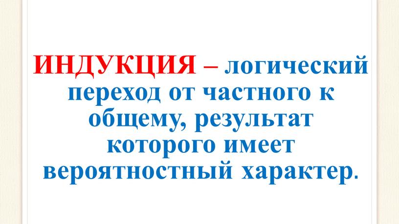 ИНДУКЦИЯ – логический переход от частного к общему, результат которого имеет вероятностный характер