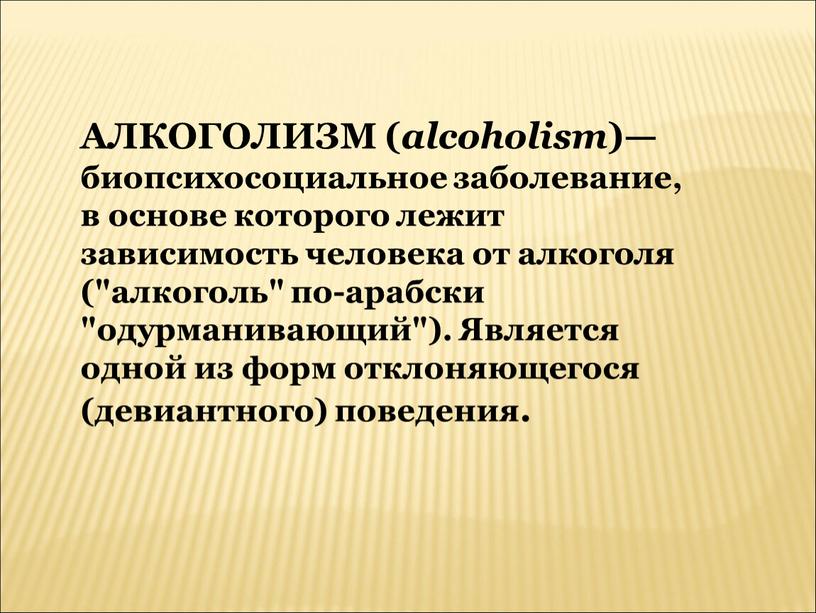 АЛКОГОЛИЗМ ( alcoholism )— биопсихосоциальное заболевание, в основе которого лежит зависимость человека от алкоголя ("алкоголь" по-арабски "одурманивающий")
