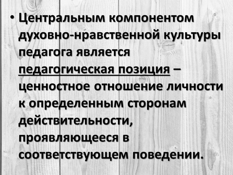 Центральным компонентом духовно-нравственной культуры педагога является педагогическая позиция – ценностное отношение личности к определенным сторонам действительности, проявляющееся в соответствующем поведении