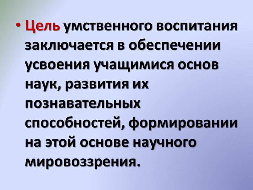 Цель умственного воспитания заключается в обеспечении усвоения учащимися основ наук, развития их познавательных способностей, формировании на этой основе научного мировоззрения