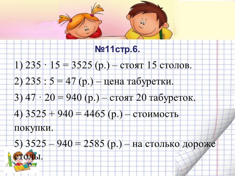 №11стр.6. 1) 235 · 15 = 3525 (р.) – стоят 15 столов. 2) 235 : 5 = 47 (р.) – цена табуретки. 3) 47 ·…