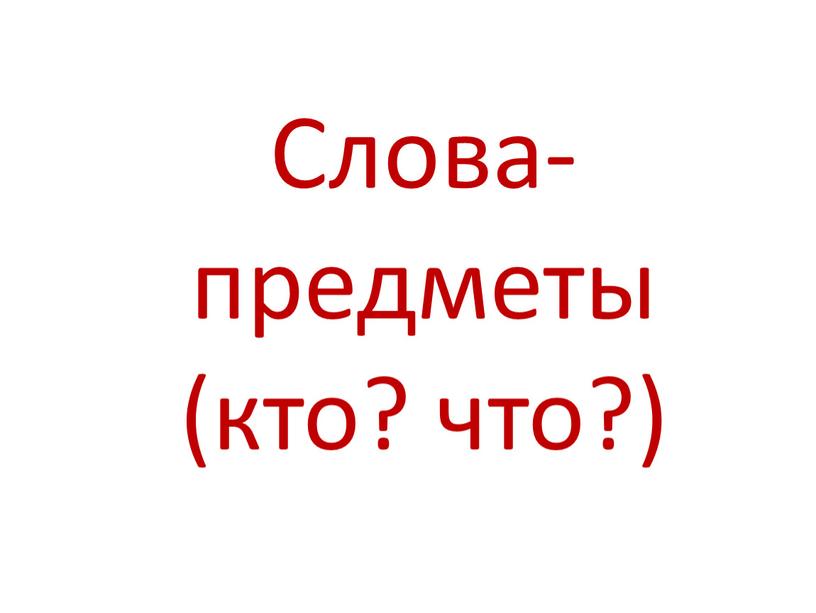 Слова-предметы (кто? что?)