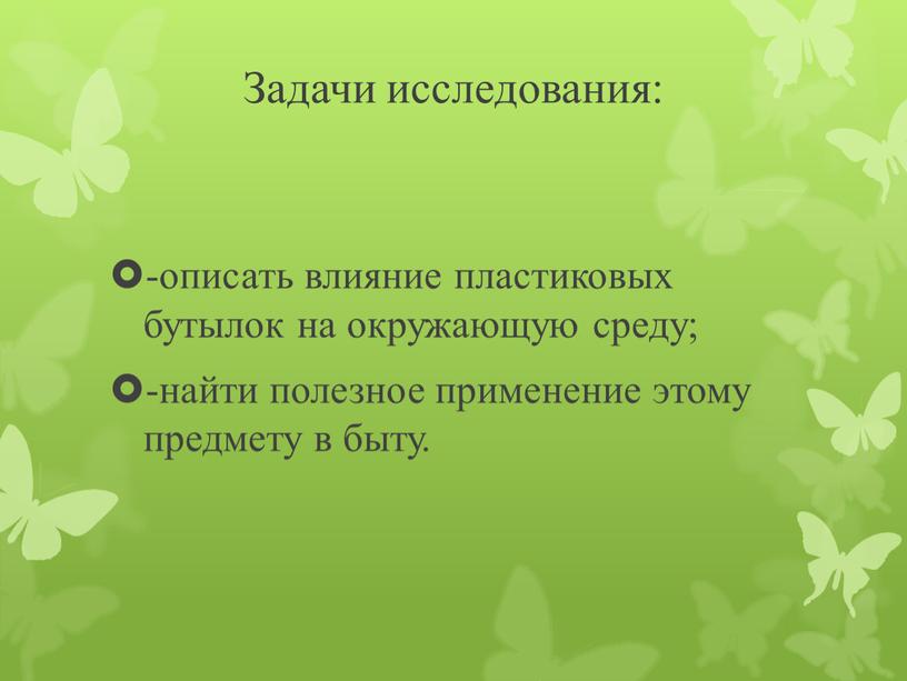 Задачи исследования: -описать влияние пластиковых бутылок на окружающую среду; -найти полезное применение этому предмету в быту