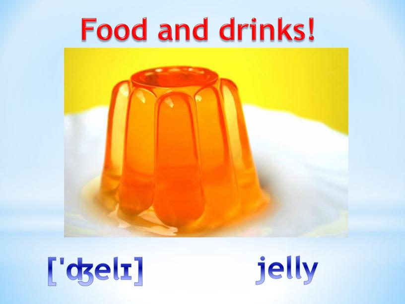 Food and drinks! ['ʤelɪ] jelly