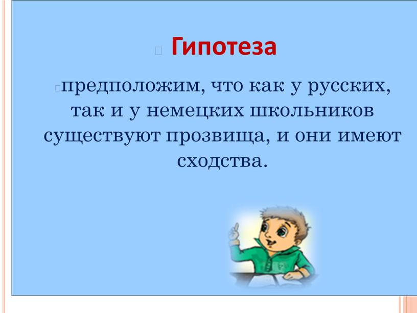 Гипотеза предположим, что как у русских, так и у немецких школьников существуют прозвища, и они имеют сходства