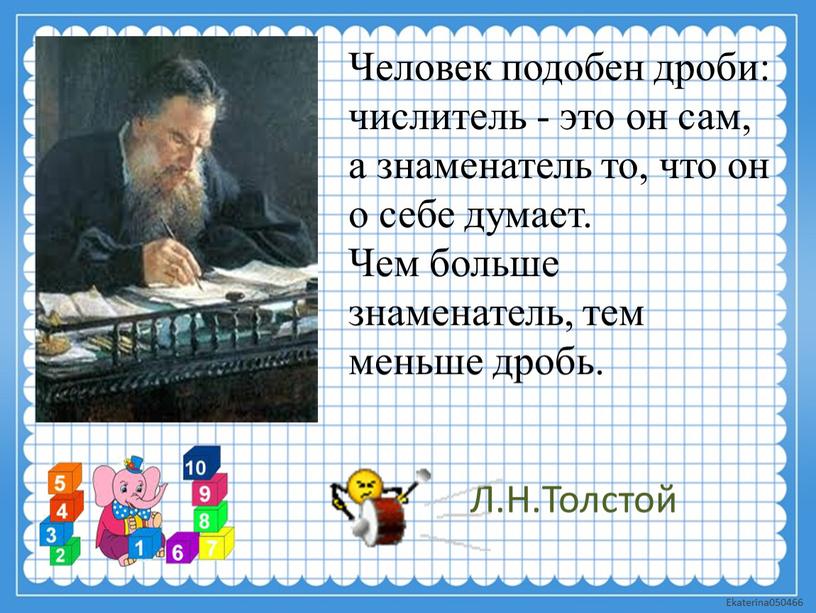 Человек подобен дроби: числитель - это он сам, а знаменатель то, что он о себе думает