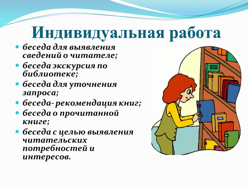 Индивидуальная работа беседа для выявления сведений о читателе; беседа экскурсия по библиотеке; беседа для уточнения запроса; беседа- рекомендация книг; беседа о прочитанной книге; беседа с…