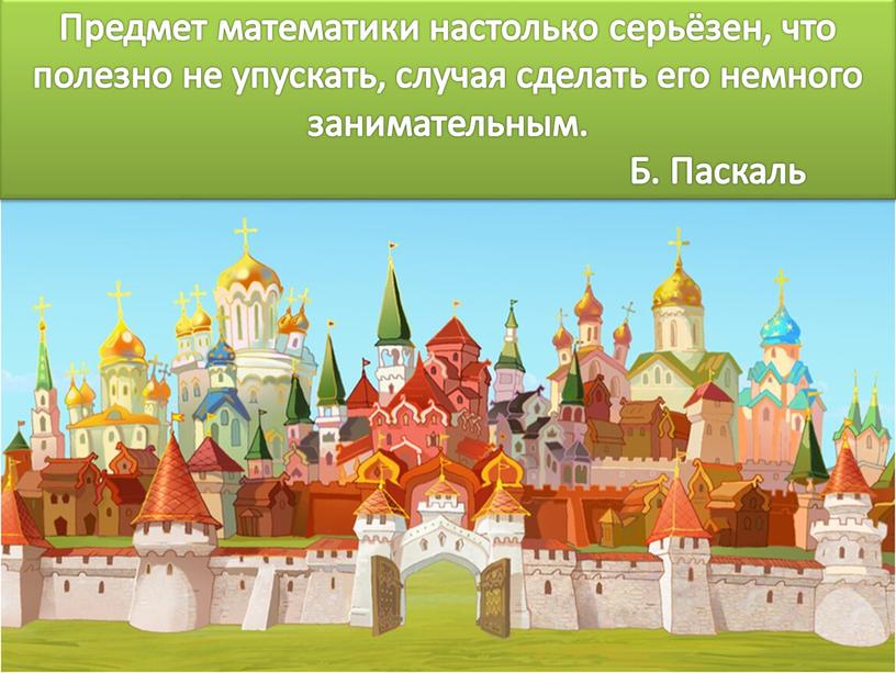 Предмет математики настолько серьёзен, что полезно не упускать, случая сделать его немного занимательным