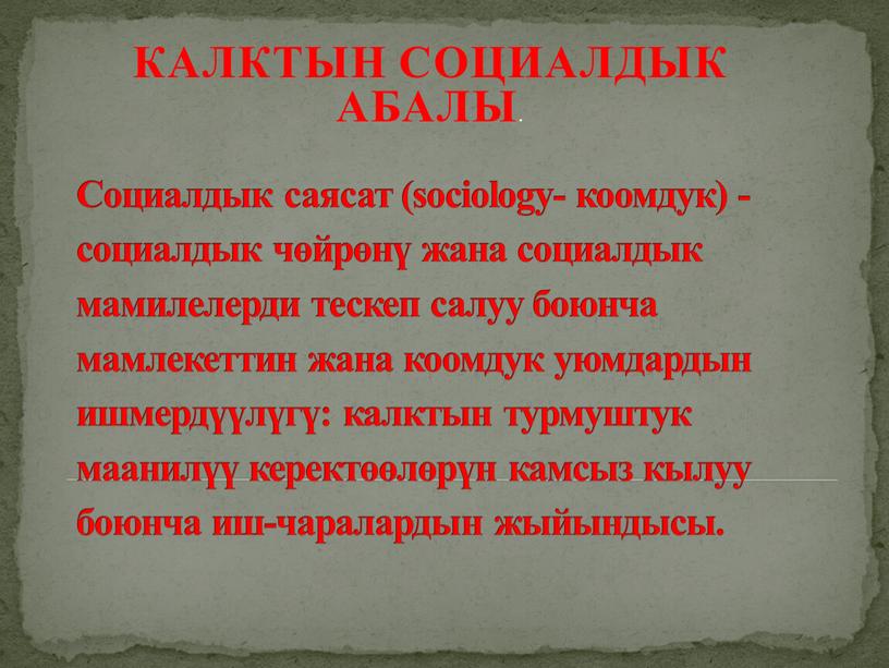 Социалдык саясат (sociology- коомдук) - социалдык чөйрөнү жана социалдык мамилелерди тескеп салуу боюнча мамлекеттин жана коомдук уюмдардын ишмердүүлүгү: калктын турмуштук маанилүү керектөөлөрүн камсыз кылуу боюнча…